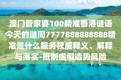 澳門管家婆100精準(zhǔn)香港謎語今天的謎同7777888888888精準(zhǔn)是什么服務(wù)權(quán)威釋義、解釋與落實-抵制虛假造勢風(fēng)險