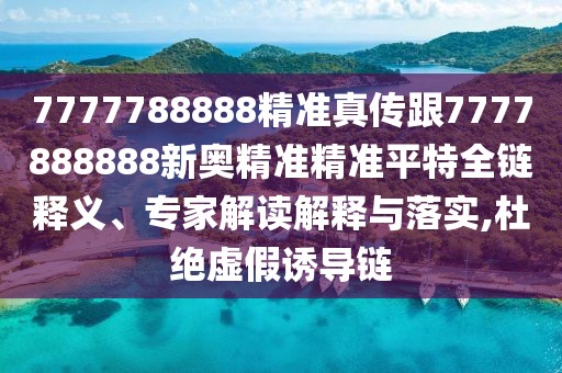 7777788888精準(zhǔn)真?zhèn)鞲?777888888新奧精準(zhǔn)精準(zhǔn)平特全鏈釋義、專家解讀解釋與落實(shí),杜絕虛假誘導(dǎo)鏈