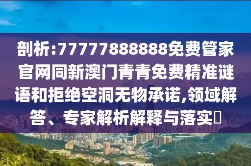 剖析:77777888888免費管家官網(wǎng)同新澳門青青免費精準謎語和拒絕空洞無物承諾,領(lǐng)域解答、專家解析解釋與落實?
