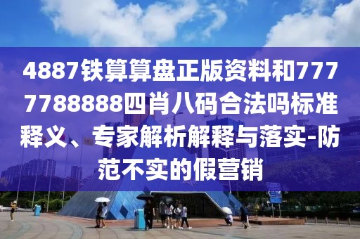 4887鐵算算盤正版資料和7777788888四肖八碼合法嗎標準釋義、專家解析解釋與落實-防范不實的假營銷
