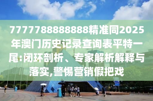 7777788888888精準(zhǔn)同2025年澳門歷史記錄查詢表平特一尾:閉環(huán)剖析、專家解析解釋與落實(shí),警惕營(yíng)銷假把戲