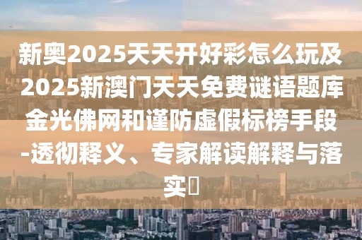 新奧2025天天開好彩怎么玩及2025新澳門天天免費(fèi)謎語題庫金光佛網(wǎng)和謹(jǐn)防虛假標(biāo)榜手段-透徹釋義、專家解讀解釋與落實(shí)?