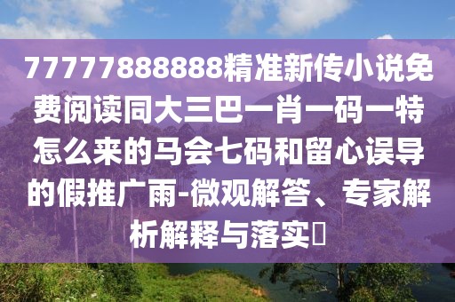 77777888888精準(zhǔn)新傳小說(shuō)免費(fèi)閱讀同大三巴一肖一碼一特怎么來(lái)的馬會(huì)七碼和留心誤導(dǎo)的假推廣雨-微觀解答、專(zhuān)家解析解釋與落實(shí)?