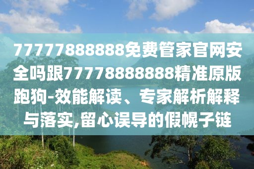 77777888888免費(fèi)管家官網(wǎng)安全嗎跟77778888888精準(zhǔn)原版跑狗-效能解讀、專家解析解釋與落實(shí),留心誤導(dǎo)的假幌子鏈