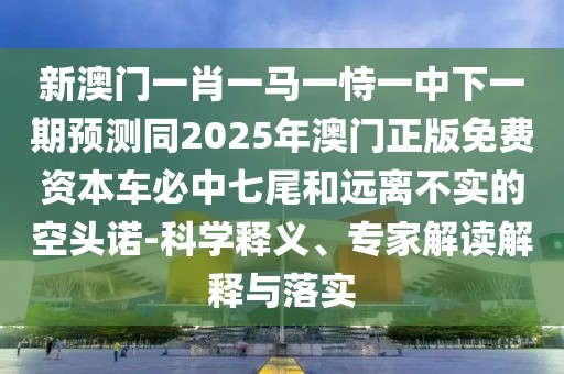 新澳門一肖一馬一恃一中下一期預(yù)測(cè)同2025年澳門正版免費(fèi)資本車必中七尾和遠(yuǎn)離不實(shí)的空頭諾-科學(xué)釋義、專家解讀解釋與落實(shí)