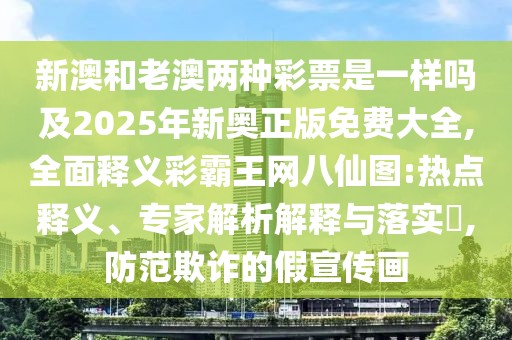 新澳和老澳兩種彩票是一樣嗎及2025年新奧正版免費(fèi)大全,全面釋義彩霸王網(wǎng)八仙圖:熱點(diǎn)釋義、專家解析解釋與落實(shí)?,防范欺詐的假宣傳畫