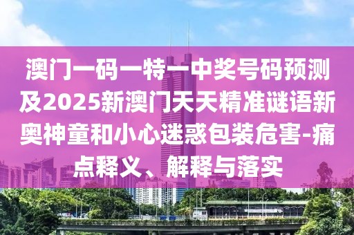 澳門一碼一特一中獎號碼預(yù)測及2025新澳門天天精準(zhǔn)謎語新奧神童和小心迷惑包裝危害-痛點(diǎn)釋義、解釋與落實(shí)
