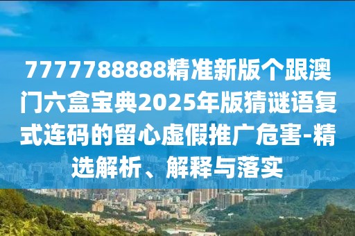 7777788888精準(zhǔn)新版?zhèn)€跟澳門六盒寶典2025年版猜謎語(yǔ)復(fù)式連碼的留心虛假推廣危害-精選解析、解釋與落實(shí)