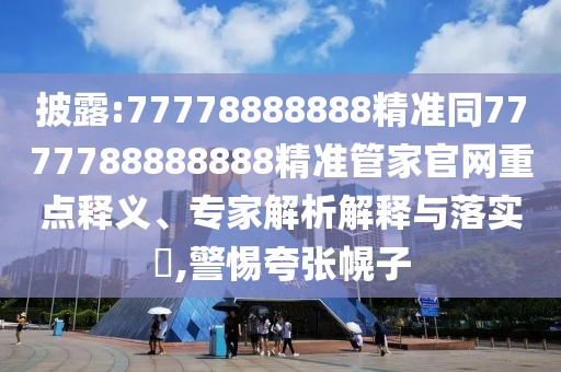 披露:77778888888精準同7777788888888精準管家官網(wǎng)重點釋義、專家解析解釋與落實?,警惕夸張幌子