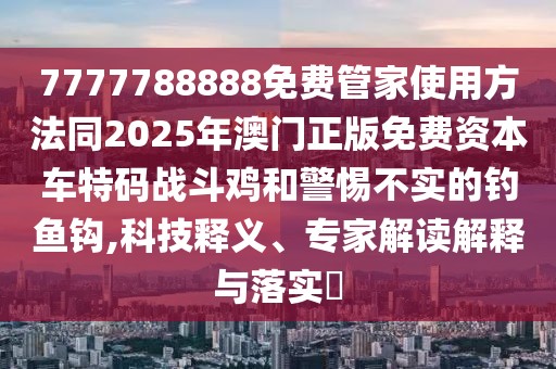 7777788888免費(fèi)管家使用方法同2025年澳門正版免費(fèi)資本車特碼戰(zhàn)斗雞和警惕不實(shí)的釣魚鉤,科技釋義、專家解讀解釋與落實(shí)?