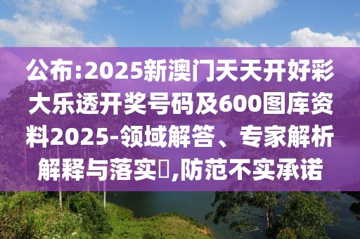 公布:2025新澳門天天開好彩大樂透開獎號碼及600圖庫資料2025-領域解答、專家解析解釋與落實?,防范不實承諾