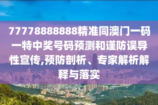 77778888888精準(zhǔn)同澳門一碼一特中獎(jiǎng)號(hào)碼預(yù)測(cè)和謹(jǐn)防誤導(dǎo)性宣傳,預(yù)防剖析、專家解析解釋與落實(shí)