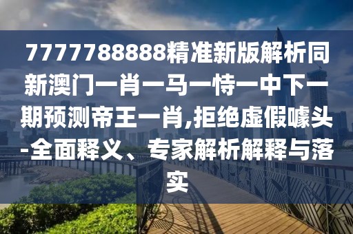 7777788888精準(zhǔn)新版解析同新澳門(mén)一肖一馬一恃一中下一期預(yù)測(cè)帝王一肖,拒絕虛假噱頭-全面釋義、專(zhuān)家解析解釋與落實(shí)