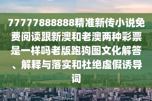 77777888888精準(zhǔn)新傳小說免費(fèi)閱讀跟新澳和老澳兩種彩票是一樣嗎老版跑狗圖文化解答、解釋與落實(shí)和杜絕虛假誘導(dǎo)詞