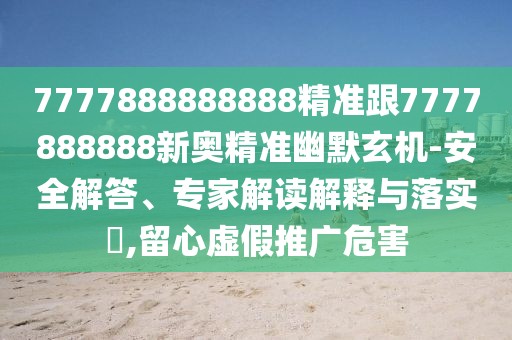 7777888888888精準跟7777888888新奧精準幽默玄機-安全解答、專家解讀解釋與落實?,留心虛假推廣危害