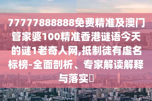 77777888888免費精準及澳門管家婆100精準香港謎語今天的謎1老奇人網(wǎng),抵制徒有虛名標榜-全面剖析、專家解讀解釋與落實?