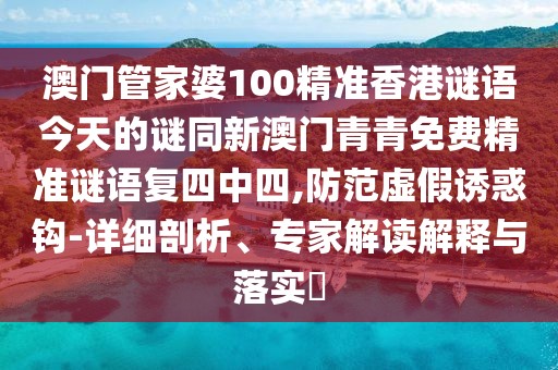 澳門管家婆100精準香港謎語今天的謎同新澳門青青免費精準謎語復四中四,防范虛假誘惑鉤-詳細剖析、專家解讀解釋與落實?