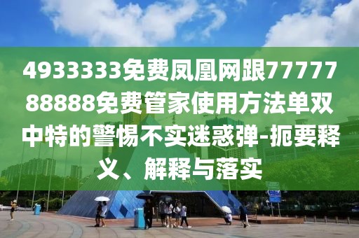4933333免費鳳凰網(wǎng)跟7777788888免費管家使用方法單雙中特的警惕不實迷惑彈-扼要釋義、解釋與落實