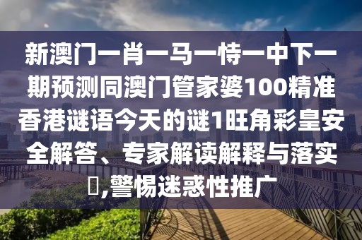新澳門(mén)一肖一馬一恃一中下一期預(yù)測(cè)同澳門(mén)管家婆100精準(zhǔn)香港謎語(yǔ)今天的謎1旺角彩皇安全解答、專(zhuān)家解讀解釋與落實(shí)?,警惕迷惑性推廣