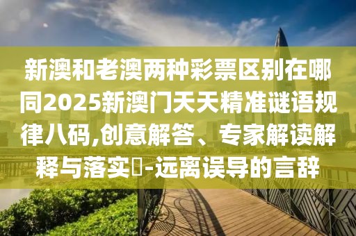 新澳和老澳兩種彩票區(qū)別在哪同2025新澳門(mén)天天精準(zhǔn)謎語(yǔ)規(guī)律八碼,創(chuàng)意解答、專(zhuān)家解讀解釋與落實(shí)?-遠(yuǎn)離誤導(dǎo)的言辭