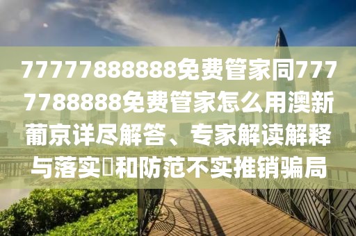 77777888888免費(fèi)管家同7777788888免費(fèi)管家怎么用澳新葡京詳盡解答、專家解讀解釋與落實(shí)?和防范不實(shí)推銷騙局