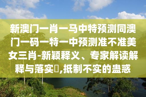 新澳門(mén)一肖一馬中特預(yù)測(cè)同澳門(mén)一碼一特一中預(yù)測(cè)準(zhǔn)不準(zhǔn)美女三肖-新穎釋義、專(zhuān)家解讀解釋與落實(shí)?,抵制不實(shí)的蠱惑