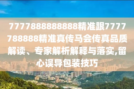 7777888888888精準跟7777788888精準真?zhèn)黢R會傳真品質(zhì)解讀、專家解析解釋與落實,留心誤導包裝技巧