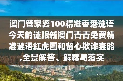 澳門(mén)管家婆100精準(zhǔn)香港謎語(yǔ)今天的謎跟新澳門(mén)青青免費(fèi)精準(zhǔn)謎語(yǔ)紅虎圖和留心欺詐套路,全景解答、解釋與落實(shí)