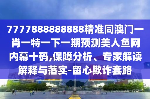 7777888888888精準(zhǔn)同澳門一肖一特一下一期預(yù)測美人魚網(wǎng)內(nèi)幕十碼,保障分析、專家解讀解釋與落實(shí)-留心欺詐套路
