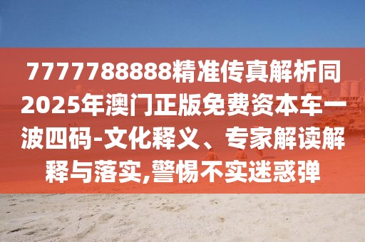 7777788888精準傳真解析同2025年澳門正版免費資本車一波四碼-文化釋義、專家解讀解釋與落實,警惕不實迷惑彈