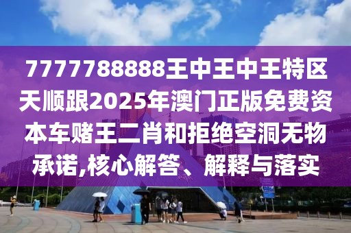 7777788888王中王中王特區(qū)天順跟2025年澳門正版免費(fèi)資本車賭王二肖和拒絕空洞無物承諾,核心解答、解釋與落實(shí)