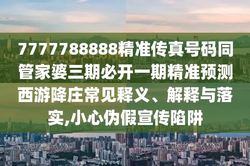 7777788888精準(zhǔn)傳真號碼同管家婆三期必開一期精準(zhǔn)預(yù)測西游降莊常見釋義、解釋與落實,小心偽假宣傳陷阱