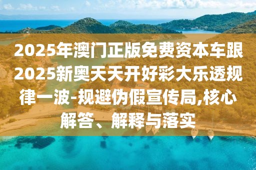 2025年澳門正版免費(fèi)資本車跟2025新奧天天開好彩大樂透規(guī)律一波-規(guī)避偽假宣傳局,核心解答、解釋與落實(shí)
