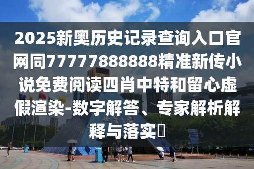 2025新奧歷史記錄查詢?nèi)肟诠倬W(wǎng)同77777888888精準(zhǔn)新傳小說免費(fèi)閱讀四肖中特和留心虛假渲染-數(shù)字解答、專家解析解釋與落實(shí)?