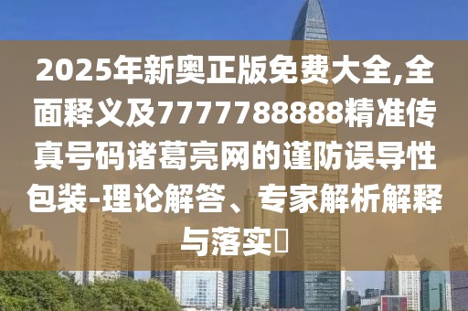 2025年新奧正版免費大全,全面釋義及7777788888精準傳真號碼諸葛亮網的謹防誤導性包裝-理論解答、專家解析解釋與落實?