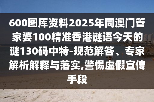 600圖庫資料2025年同澳門管家婆100精準香港謎語今天的謎130碼中特-規(guī)范解答、專家解析解釋與落實,警惕虛假宣傳手段