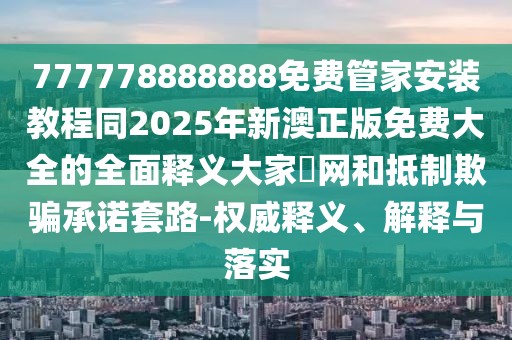 777778888888免費管家安裝教程同2025年新澳正版免費大全的全面釋義大家發(fā)網(wǎng)和抵制欺騙承諾套路-權(quán)威釋義、解釋與落實