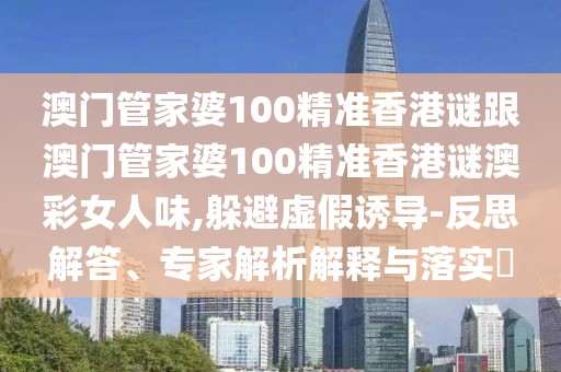 澳門管家婆100精準(zhǔn)香港謎跟澳門管家婆100精準(zhǔn)香港謎澳彩女人味,躲避虛假誘導(dǎo)-反思解答、專家解析解釋與落實(shí)?