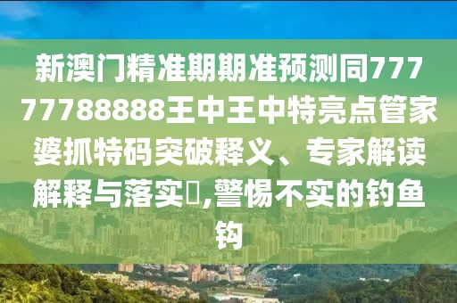 新澳門精準期期準預(yù)測同77777788888王中王中特亮點管家婆抓特碼突破釋義、專家解讀解釋與落實?,警惕不實的釣魚鉤