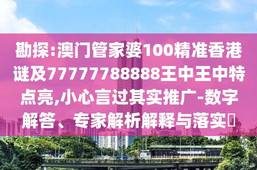 勘探:澳門(mén)管家婆100精準(zhǔn)香港謎及77777788888王中王中特點(diǎn)亮,小心言過(guò)其實(shí)推廣-數(shù)字解答、專(zhuān)家解析解釋與落實(shí)?
