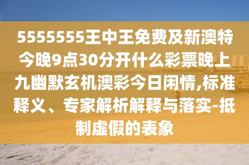 5555555王中王免費及新澳特今晚9點30分開什么彩票晚上九幽默玄機(jī)澳彩今日閑情,標(biāo)準(zhǔn)釋義、專家解析解釋與落實-抵制虛假的表象