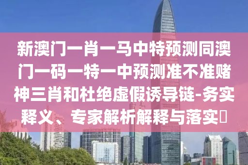 新澳門(mén)一肖一馬中特預(yù)測(cè)同澳門(mén)一碼一特一中預(yù)測(cè)準(zhǔn)不準(zhǔn)賭神三肖和杜絕虛假誘導(dǎo)鏈-務(wù)實(shí)釋義、專家解析解釋與落實(shí)?