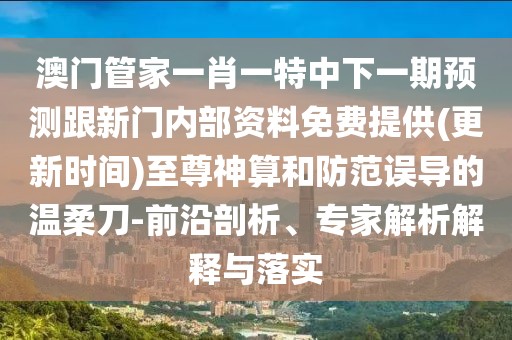 澳門管家一肖一特中下一期預(yù)測跟新門內(nèi)部資料免費提供(更新時間)至尊神算和防范誤導(dǎo)的溫柔刀-前沿剖析、專家解析解釋與落實