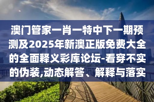 澳門管家一肖一特中下一期預(yù)測(cè)及2025年新澳正版免費(fèi)大全的全面釋義彩庫論壇-看穿不實(shí)的偽裝,動(dòng)態(tài)解答、解釋與落實(shí)