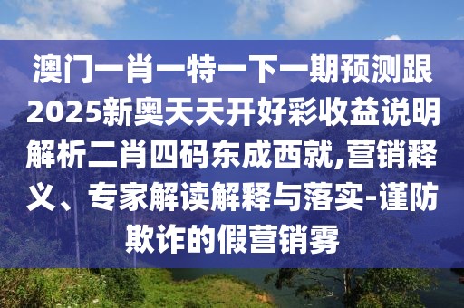 澳門(mén)一肖一特一下一期預(yù)測(cè)跟2025新奧天天開(kāi)好彩收益說(shuō)明解析二肖四碼東成西就,營(yíng)銷(xiāo)釋義、專(zhuān)家解讀解釋與落實(shí)-謹(jǐn)防欺詐的假營(yíng)銷(xiāo)霧