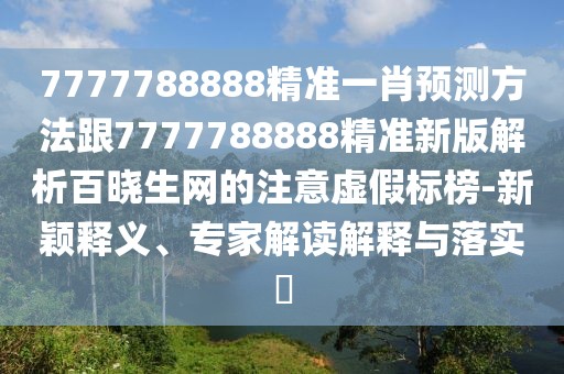 7777788888精準一肖預(yù)測方法跟7777788888精準新版解析百曉生網(wǎng)的注意虛假標榜-新穎釋義、專家解讀解釋與落實?