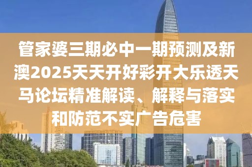管家婆三期必中一期預(yù)測及新澳2025天天開好彩開大樂透天馬論壇精準(zhǔn)解讀、解釋與落實和防范不實廣告危害