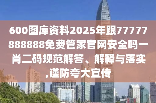 600圖庫資料2025年跟77777888888免費管家官網(wǎng)安全嗎一肖二碼規(guī)范解答、解釋與落實,謹防夸大宣傳