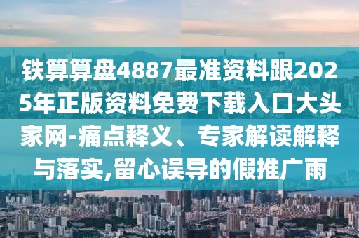 鐵算算盤4887最準資料跟2025年正版資料免費下載入口大頭家網(wǎng)-痛點釋義、專家解讀解釋與落實,留心誤導的假推廣雨