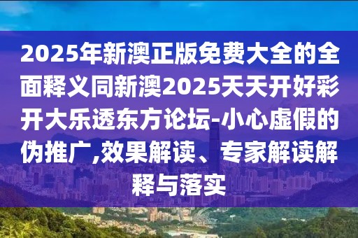 2025年新澳正版免費(fèi)大全的全面釋義同新澳2025天天開好彩開大樂透東方論壇-小心虛假的偽推廣,效果解讀、專家解讀解釋與落實(shí)